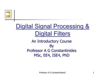 AGC
DSP
Professor A G Constantinides© 1
Digital Signal Processing &
Digital Filters
An Introductory Course
By
Professor A G Constantinides
MSc, EE4, ISE4, PhD
 