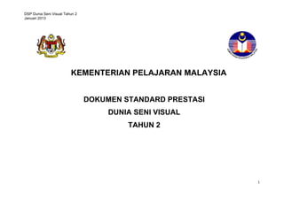 DSP Dunia Seni Visual Tahun 2
Januari 2013

KEMENTERIAN PELAJARAN MALAYSIA
DOKUMEN STANDARD PRESTASI
DUNIA SENI VISUAL
TAHUN 2

1

 