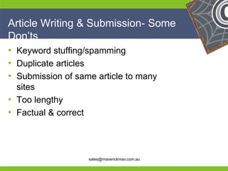 Article Writing & Submission- Some
Don’ts
• Keyword stuffing/spamming
• Duplicate articles
• Submission of same article to many
  sites
• Too lengthy
• Factual & correct


He                                               He
He                                               He
he                    sales@maverickmav.com.au   he
 