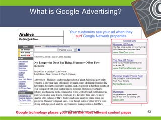 What is Google Advertising?

                                    Your customers see your ad when they
                                       surf Google Network properties




He                                                           He
He                                                           He
he                             sales@maverickmav.com.au      he
     Google technology places your ad on the most relevant content pages   43
 
