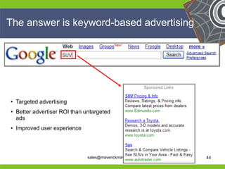 The answer is keyword-based advertising




 • Targeted advertising
 • Better advertiser ROI than untargeted
   ads
 • Improved user experience

He                                                        He
He                                                        He
he                             sales@maverickmav.com.au   he   44
 