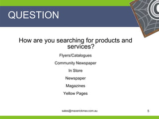 QUESTION

     How are you searching for products and
                    services?
                   Flyers/Catalogues
                 Community Newspaper
                        In Store
                      Newspaper
                      Magazines
                     Yellow Pages

He                                             He
He                                             He
he                  sales@maverickmav.com.au   he   5
 