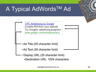 A Typical    AdWords TM                      Ad




      • Ad Title (25 character limit)
      • Ad Text (35 character limit)
      • Display URL (35 character limit)
He      •Destination URL: 1024 charactersHe
He                                             He
he                 sales@maverickmav.com.au    he   68
 