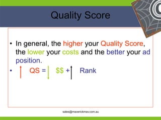 Quality Score

 • In general, the higher your Quality Score,
   the lower your costs and the better your ad
   position.
 •      QS = $$ + Rank



He                                          He
He                                          He
he               sales@maverickmav.com.au   he
 