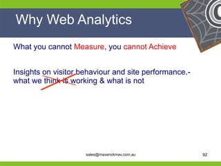 Why Web Analytics
 What you cannot Measure, you cannot Achieve


 Insights on visitor behaviour and site performance.-
 what we think is working & what is not




He                                               He
He                                               He
he                    sales@maverickmav.com.au   he     92
 