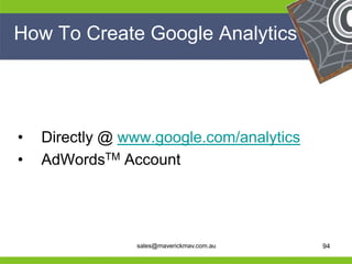 How To Create Google Analytics




 •   Directly @ www.google.com/analytics
 •   AdWordsTM Account


He                                          He
He                                          He
he               sales@maverickmav.com.au   he   94
 