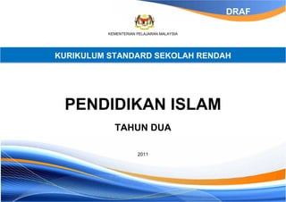 DRAF
KEMENTERIAN PELAJARAN MALAYSIA

KURIKULUM STANDARD SEKOLAH RENDAH

PENDIDIKAN ISLAM
TAHUN DUA
2011

 