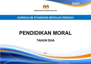 KEMENTERIAN PELAJARAN MALAYSIA
KURIKULUM STANDARD SEKOLAH RENDAH
PENDIDIKAN MORAL
TAHUN DUA
2011
DRAF
 