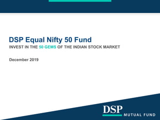 DSP Equal Nifty 50 Fund
INVEST IN THE 50 GEMS OF THE INDIAN STOCK MARKET
December 2019
 
