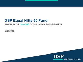 DSP Equal Nifty 50 Fund
INVEST IN THE 50 GEMS OF THE INDIAN STOCK MARKET
May 2020
 