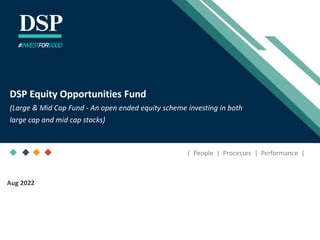 [Title to come]
[Sub-Title to come]
Strictly for Intended Recipients Only
Date
* DSP India Fund is the Company incorporated in Mauritius, under which ILSF is the corresponding share class
Aug 2022
| People | Processes | Performance |
DSP Equity Opportunities Fund
(Large & Mid Cap Fund - An open ended equity scheme investing in both
large cap and mid cap stocks)
#INVESTFORGOOD
 