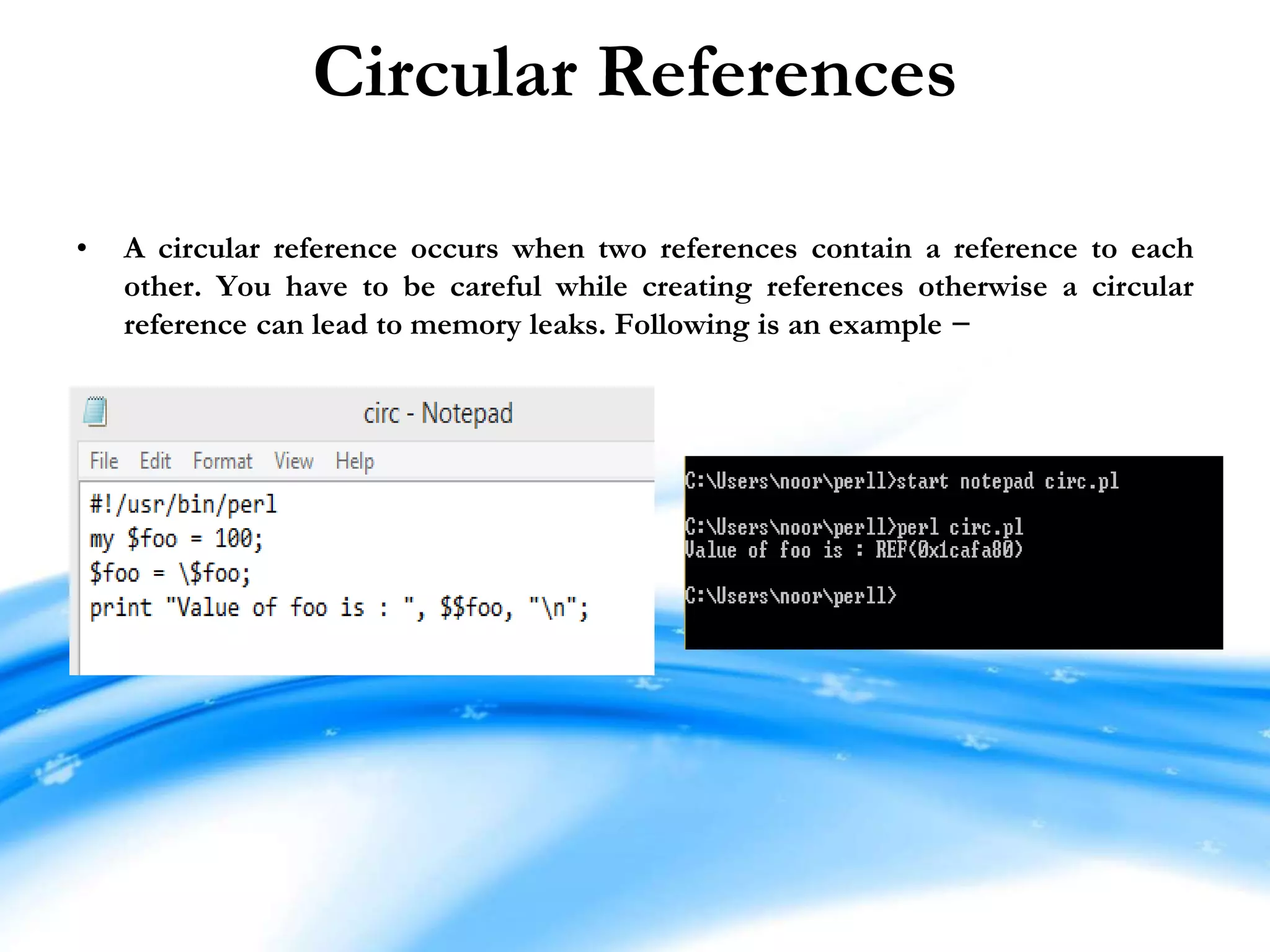 Circular References • A circular reference occurs when two references contain a reference to each other. You have to be careful while creating references otherwise a circular reference can lead to memory leaks. Following is an example − 
