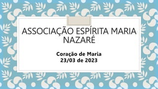 ASSOCIAÇÃO ESPÍRITA MARIA
NAZARÉ
Coração de Maria
23/03 de 2023
 