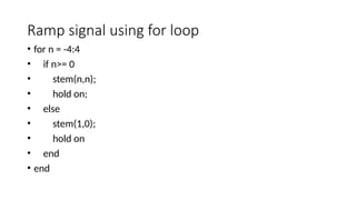 Ramp signal using for loop
• for n = -4:4
• if n>= 0
• stem(n,n);
• hold on;
• else
• stem(1,0);
• hold on
• end
• end
 