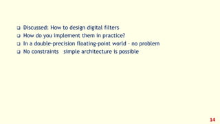  Discussed: How to design digital filters
 How do you implement them in practice?
 In a double-precision floating-point world – no problem
 No constraints simple architecture is possible
14
 