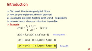 Introduction
||||,
1
)( 1
1
10
az
az
zbb
zH 


 

)1()()( 10  nuabnuabnh nn
)1()()1()( 10  nxbnxbnayny
)1()()1()( 10  nxbnxbnayny Computable
Noncomputable
15
 Discussed: How to design digital filters
 How do you implement them in practice?
 In a double-precision floating-point world – no problem
 No constraints: simple architecture is possible
 Example:
 