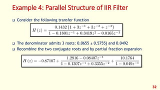Example 4: Parallel Structure of IIR Filter
 Consider the following transfer function
 The denominator admits 3 roots: 0.0655 ± 0.5755j and 0.0492
 Recombine the two conjugate roots and by partial fraction expansion
32
 