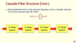 Cascade Filter Structure (Cont.)
 Each bracketed term in the previous Equation is the z-transfer function
of a first or second order IIR filter:
𝐻1 𝑧 = 𝐺
𝑘=1
𝐾
𝐻 𝑘 𝑧
36
2nd Order
System
2nd Order
System
1st Order
System
1st Order
System
 