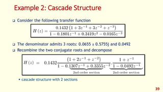 Example 2: Cascade Structure
 Consider the following transfer function
 The denominator admits 3 roots: 0.0655 ± 0.5755j and 0.0492
 Recombine the two conjugate roots and decompose
 cascade structure with 2 sections
39
 