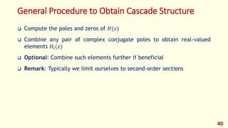 General Procedure to Obtain Cascade Structure
 Compute the poles and zeros of 𝐻(𝑧)
 Combine any pair of complex conjugate poles to obtain real-valued
elements 𝐻𝑖(𝑧)
 Optional: Combine such elements further if beneficial
 Remark: Typically we limit ourselves to second-order sections
40
 