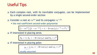 Useful Tips
 Each complex root, with its inevitable conjugate, can be implemented
by a single second-order section
 Consider a root at 𝑟𝑒 𝑗𝜔 and its conjugate 𝑟𝑒−𝑗𝜔
 the real-coefficient second-order polynomial
 If interested in placing zeros
 If interested in placing poles
43
 