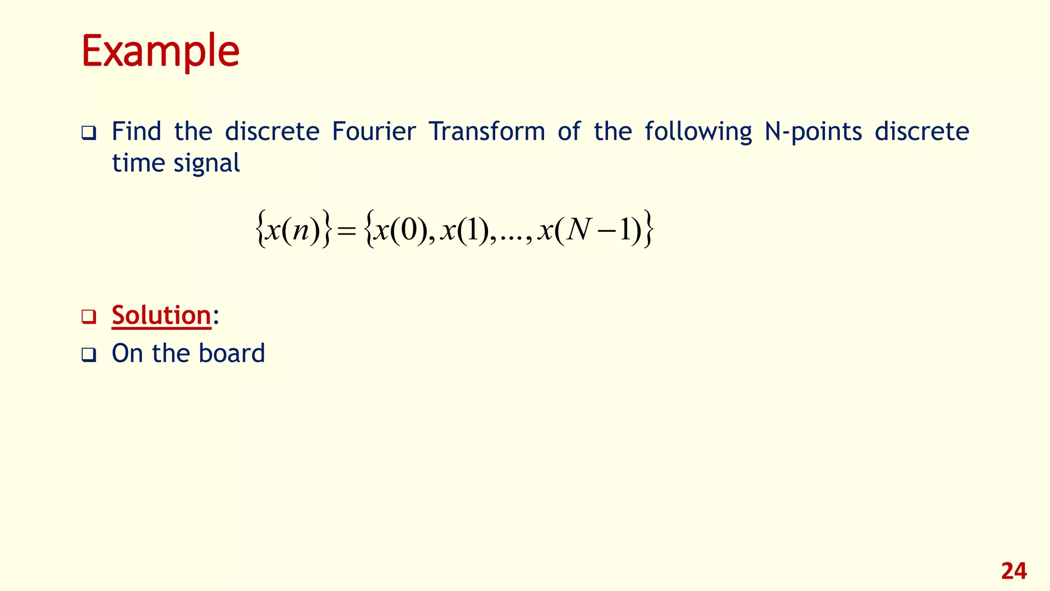 Example
 Find the discrete Fourier Transform of the following N-points discrete
time signal
 Solution:
 On the board
24
   )1(,...),1(),0()(  Nxxxnx
 