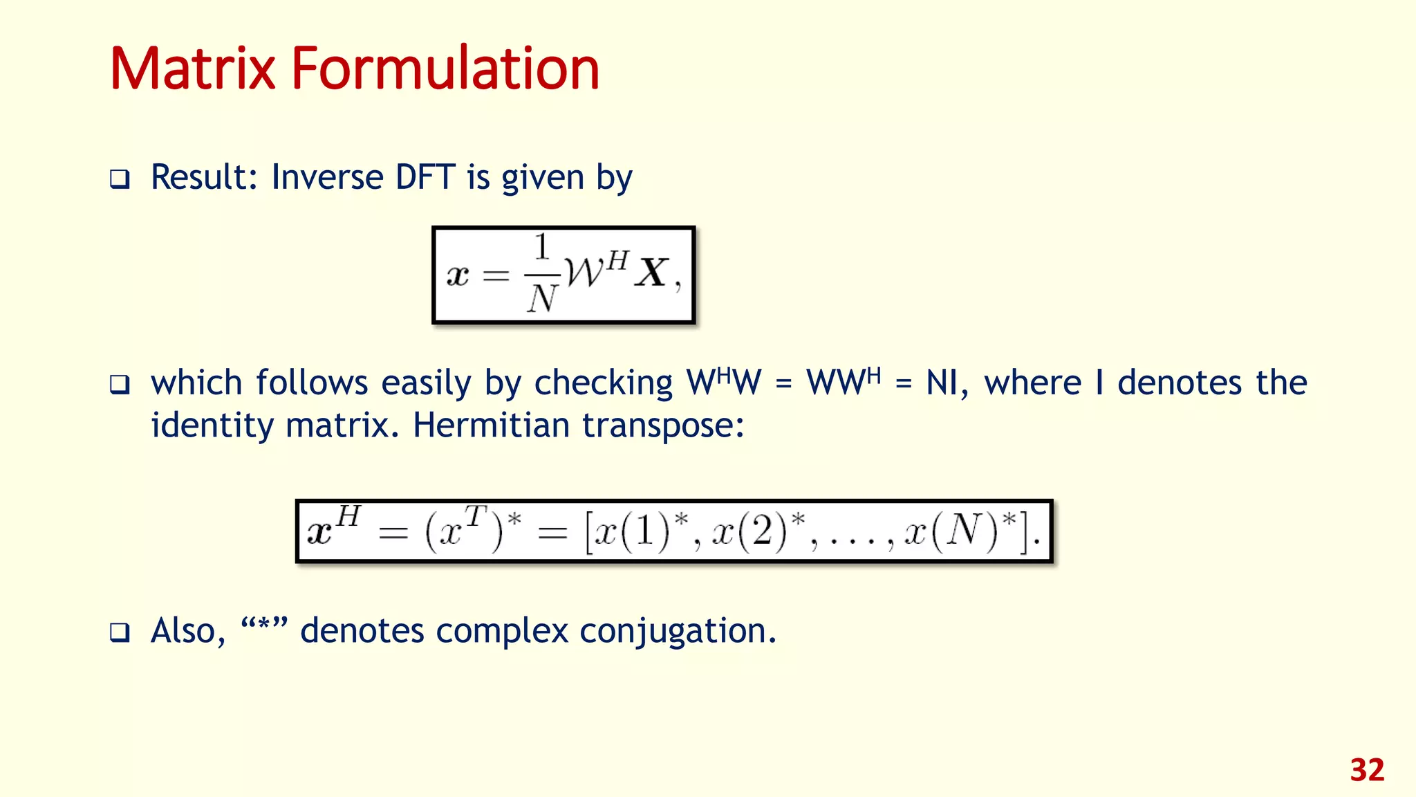 Matrix Formulation
 Result: Inverse DFT is given by
 which follows easily by checking WHW = WWH = NI, where I denotes the
identity matrix. Hermitian transpose:
 Also, “*” denotes complex conjugation.
32
 