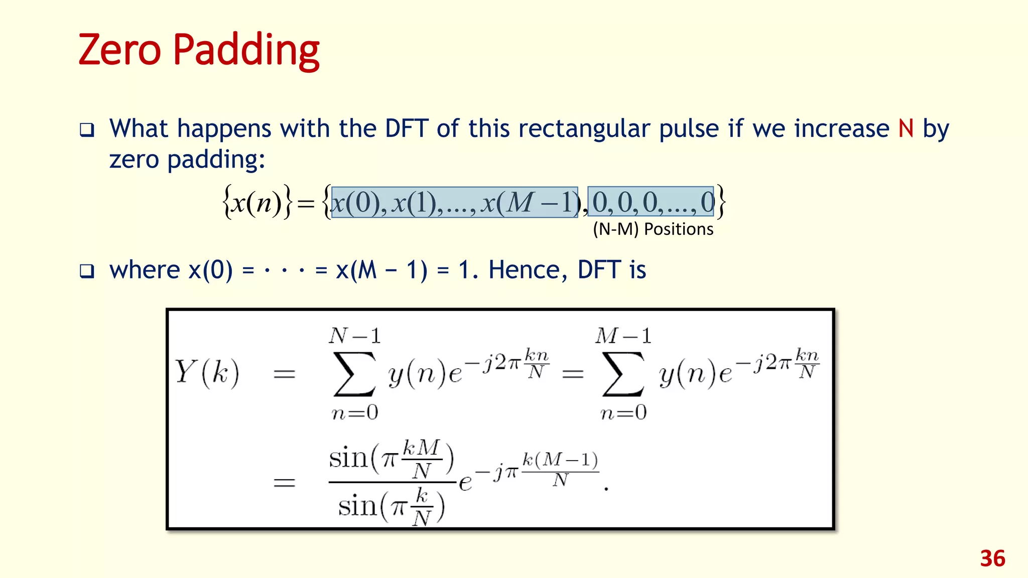Zero Padding
 What happens with the DFT of this rectangular pulse if we increase N by
zero padding:
 where x(0) = · · · = x(M − 1) = 1. Hence, DFT is
36
   0,...,0,0,0),1(,...),1(),0()(  Mxxxnx
(N-M) Positions
 