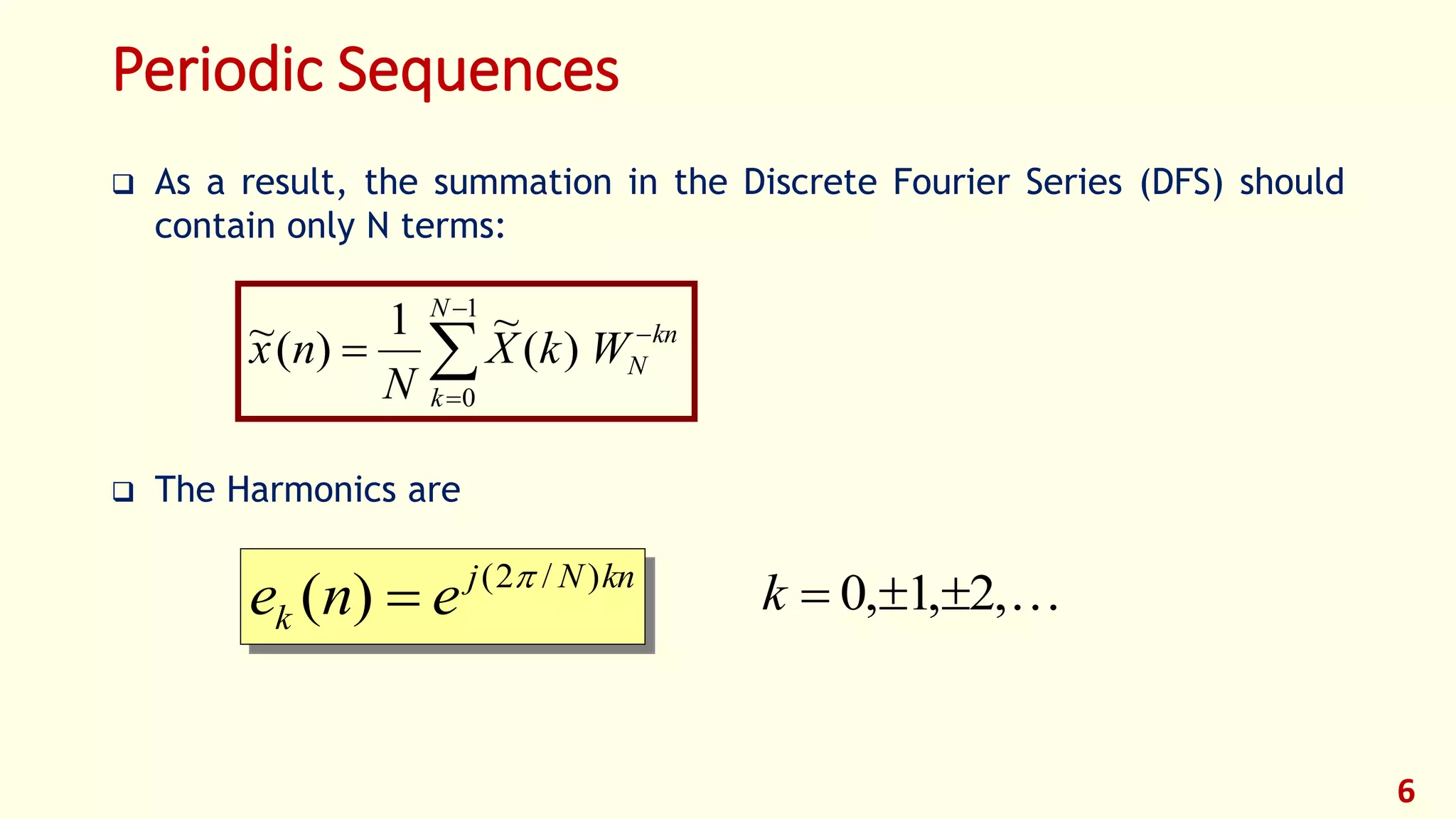 Periodic Sequences
 As a result, the summation in the Discrete Fourier Series (DFS) should
contain only N terms:
 The Harmonics are
6





1
0
)(
~1
)(~
N
k
kn
NWkX
N
nx
knNj
k ene )/2(
)( 
 ,2,1,0 k
 