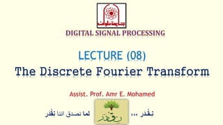‫ر‬َ‫ـد‬ْ‫ق‬‫ِـ‬‫ن‬،،،‫لما‬‫اننا‬ ‫نصدق‬ْْ‫ق‬ِ‫ن‬‫ر‬َ‫د‬
LECTURE (08)
The Discrete Fourier Transform
Assist. Prof. Amr E. Mohamed
 
