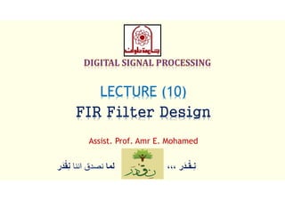 ‫َر‬‫د‬‫ـ‬ْ‫ﻘ‬‫ِـ‬‫ﻧ‬،،،‫ﻟﻣﺎ‬‫اﻧﻧﺎ‬ ‫ﻧﺻدق‬ْ‫ﻘ‬ِ‫ﻧ‬‫َر‬‫د‬
LECTURE (10)
FIR Filter Design
Assist. Prof. Amr E. Mohamed
 