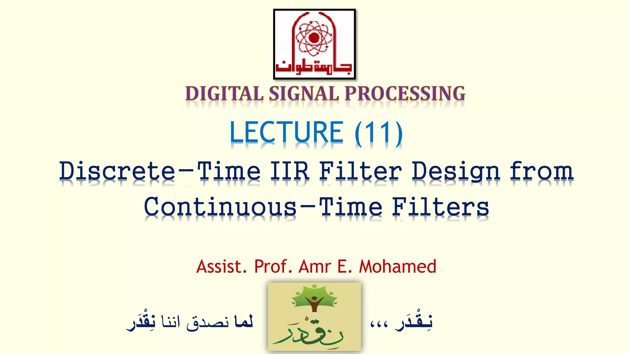 ‫ر‬َ‫ـد‬ْ‫ق‬‫ِـ‬‫ن‬،،،‫لما‬‫اننا‬ ‫نصدق‬ْْ‫ق‬ِ‫ن‬‫ر‬َ‫د‬
LECTURE (11)
Discrete-Time IIR Filter Design from
Continuous-Time Filters
Assist. Prof. Amr E. Mohamed
 