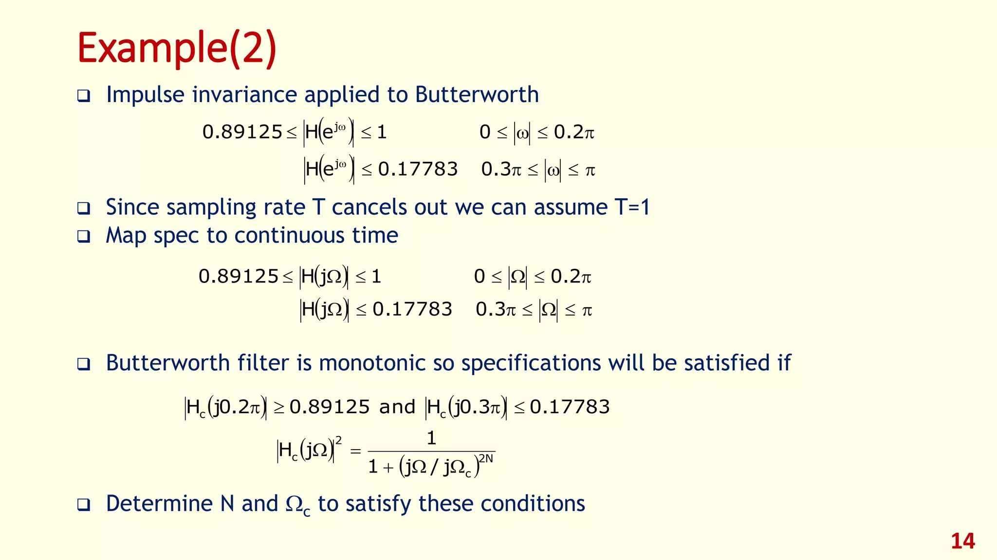 14
Example(2)
 Impulse invariance applied to Butterworth
 Since sampling rate T cancels out we can assume T=1
 Map spec to continuous time
 Butterworth filter is monotonic so specifications will be satisfied if
 Determine N and c to satisfy these conditions
 
  



3.00.17783eH
2.001eH89125.0
j
j
 
  

3.00.17783jH
2.001jH89125.0
    0.177833.0jHand89125.02.0jH cc 
 
  N2
c
2
c
j/j1
1
jH


 