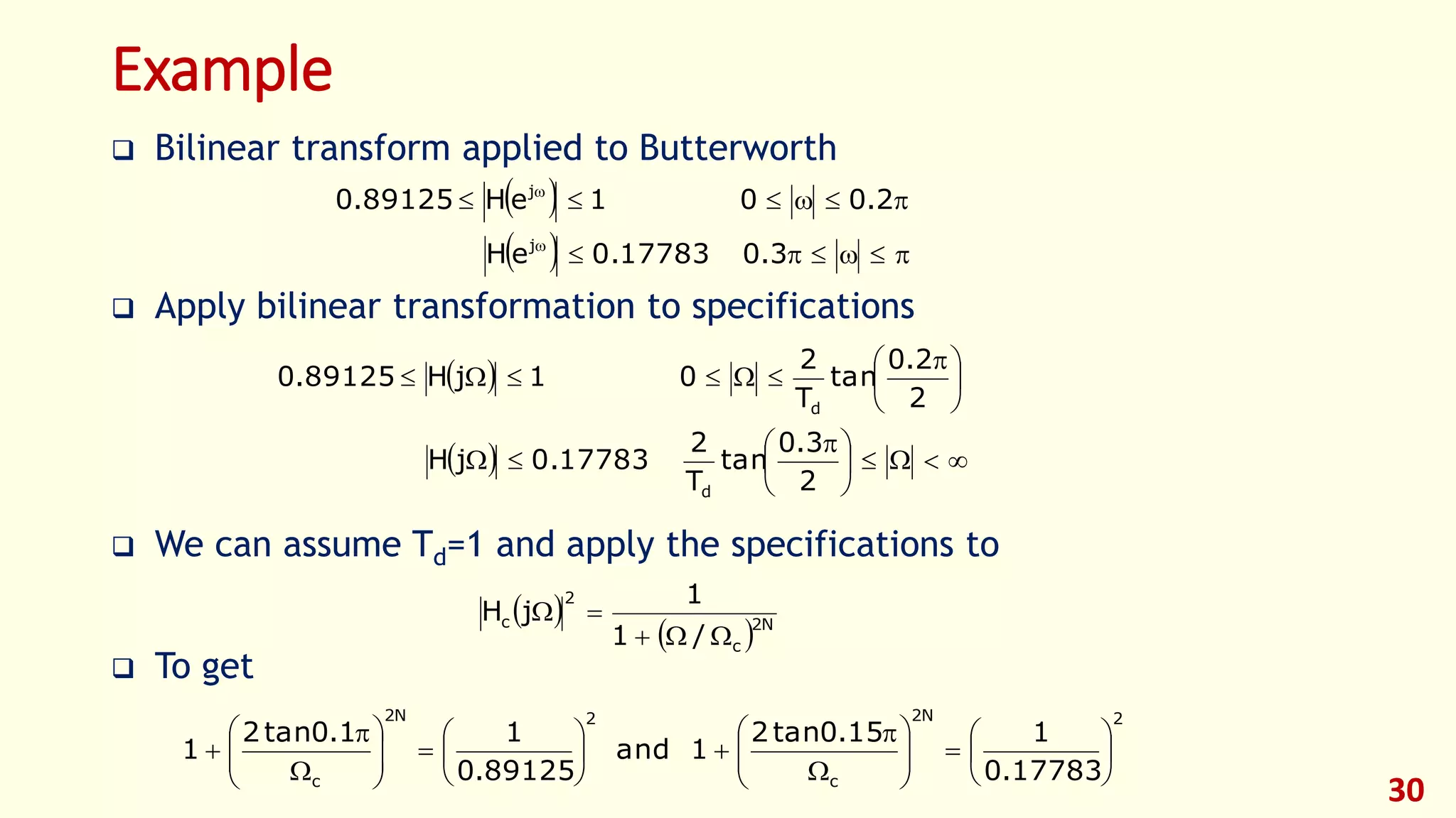30
Example
 Bilinear transform applied to Butterworth
 Apply bilinear transformation to specifications
 We can assume Td=1 and apply the specifications to
 To get
 
  



3.00.17783eH
2.001eH89125.0
j
j
 
  




 






 

2
3.0
tan
T
2
0.17783jH
2
2.0
tan
T
2
01jH89125.0
d
d
 
  N2
c
2
c
/1
1
jH


2N2
c
2N2
c 17783.0
115.0tan2
1and
89125.0
11.0tan2
1 




























 