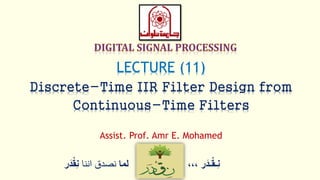 ‫ر‬َ‫ـد‬ْ‫ق‬‫ِـ‬‫ن‬،،،‫لما‬‫اننا‬ ‫نصدق‬ْْ‫ق‬ِ‫ن‬‫ر‬َ‫د‬
LECTURE (11)
Discrete-Time IIR Filter Design from
Continuous-Time Filters
Assist. Prof. Amr E. Mohamed
 