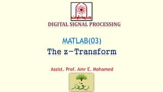 MATLAB(03)
The z-Transform
Assist. Prof. Amr E. Mohamed
 