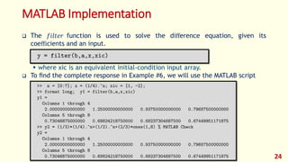 MATLAB Implementation
 The 𝑓𝑖𝑙𝑡𝑒𝑟 function is used to solve the diﬀerence equation, given its
coeﬃcients and an input.
 where xic is an equivalent initial-condition input array.
 To ﬁnd the complete response in Example #6, we will use the MATLAB script
24
 