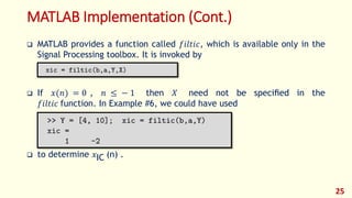 MATLAB Implementation (Cont.)
 MATLAB provides a function called 𝑓𝑖𝑙𝑡𝑖𝑐, which is available only in the
Signal Processing toolbox. It is invoked by
 If 𝑥(𝑛) = 0 , 𝑛 ≤ − 1 then 𝑋 need not be speciﬁed in the
𝑓𝑖𝑙𝑡𝑖𝑐 function. In Example #6, we could have used
 to determine 𝑥IC (n) .
25
 