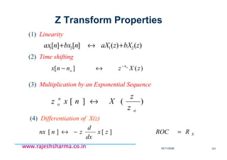 18/11/2008 101
www.rajeshsharma.co.inwww.rajeshsharma.co.inwww.rajeshsharma.co.inwww.rajeshsharma.co.in
(1) Linearity
(2) Time shifting
)()(][][ 2121 zbXzaXnbxnax +↔+
)(][ zXznnx on
o
−
↔−
Z Transform Properties
(3) Multiplication by an Exponential Sequence
)(][
o
n
o
z
z
Xnxz ↔
(4) Differentiation of X(z)
XRROCzx
dx
d
znnx =−↔ ][][
 