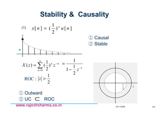 18/11/2008 103
www.rajeshsharma.co.inwww.rajeshsharma.co.inwww.rajeshsharma.co.inwww.rajeshsharma.co.in
(1)
① Causal
② Stable
① Outward
② UC ROC
][)
2
1
(][ nunx n
=
nn
n
zzX −
∞
=
∑= )
2
1
()(
0
1
2
1
1
1
−
−
=
z
⊂
2
1
>z
2
1
1
2
1
1
ROC :
Stability & Causality
 