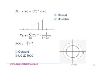 18/11/2008 105
www.rajeshsharma.co.inwww.rajeshsharma.co.inwww.rajeshsharma.co.inwww.rajeshsharma.co.in
(3)
① Causal
② Unstable
ROC :
① Outward
② UC ROC
][)2(][ nunx n
=
1
0 21
1
2)( −
−
∞
= −
== ∑ z
zzX n
n
n
2>z
⊄
1 2
1 2
 