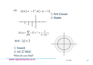 18/11/2008 106
www.rajeshsharma.co.inwww.rajeshsharma.co.inwww.rajeshsharma.co.inwww.rajeshsharma.co.in
(4)
① Anti Causal
② Stable
① Inward
② UC ROC
What do you find?
]1[2][ −−−= nunx n
1
1
21
1
2)( −
−
−
−∞= −
=−= ∑ z
zzX n
n
n
2<z
⊂
1 2
ROC :
 