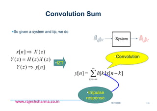 18/11/2008 115
www.rajeshsharma.co.inwww.rajeshsharma.co.inwww.rajeshsharma.co.inwww.rajeshsharma.co.in
Convolution Sum
So given a system and i/p, we do
][)(
)()()(
)(][
nyzY
zXzHzY
zXnx
⇒
=
⇒
System
•IZT
∑
∞
−∞=
−=
k
knxkhny ][][][
•Convolution
•Impulse
response
 