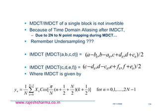 18/11/2008 134
www.rajeshsharma.co.inwww.rajeshsharma.co.inwww.rajeshsharma.co.inwww.rajeshsharma.co.in
∑
−
=
−=+++=
1
0
12,.....,1,0for)]
2
1
)(
22
1
([
1 N
n
kn Nnk
N
n
N
CosX
N
y
π
2/),,,( RRRR cddcabba ++−−
2/),,,( RRRR effecddc ++−−
MDCT/IMDCT of a single block is not invertible
Because of Time Domain Aliasing after IMDCT,
– Due to 2N to N point mapping during MDCT…
Remember Undersampling ???
IMDCT {MDCT(a,b,c,d)} =
IMDCT {MDCT(c,d,e,f)} =
Where IMDCT is given by
 