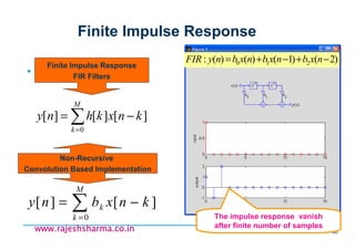 18/11/2008 140
www.rajeshsharma.co.inwww.rajeshsharma.co.inwww.rajeshsharma.co.inwww.rajeshsharma.co.in
Finite Impulse Response
∑=
−=
M
k
knxkhny
0
][][][
∑=
−=
M
k
k knxbny
0
][][
Finite Impulse Response
FIR Filters
Non-Recursive
Convolution Based Implementation
)2()1()()(: 210 −+−+= nxbnxbnxbnyFIR
The impulse response vanish
after finite number of samples
 