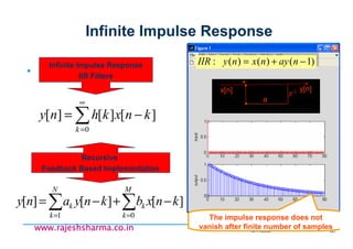 18/11/2008 141
www.rajeshsharma.co.inwww.rajeshsharma.co.inwww.rajeshsharma.co.inwww.rajeshsharma.co.in
Infinite Impulse Response
∑
∞
=
−=
0
][][][
k
knxkhny
∑∑ ==
−+−=
M
k
k
N
k
k knxbknyany
01
][][][
Infinite Impulse Response
IIR Filters
Recursive
Feedback Based Implementation
)1()()(: −+= naynxnyIIR
The impulse response does not
vanish after finite number of samples
z-1
a
x[n] y[n]
+
 