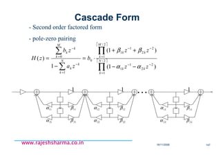 18/11/2008 147
www.rajeshsharma.co.inwww.rajeshsharma.co.inwww.rajeshsharma.co.inwww.rajeshsharma.co.in
- Second order factored form
- pole-zero pairing
 
 
∏
∏
∑
∑
=
−−
=
−−
=
−
=
−
−−
++
⋅=
−
= 2/
1
2
2
1
1
2/
1
2
2
1
1
0
1
0
)1(
)1(
1
)( N
k
kk
M
k
kk
N
k
k
k
M
k
k
k
zz
zz
b
za
zb
zH
αα
ββ
L
11α
21α
12α
22α
L1α
L2α L2β
L1β11β
21β 22β
12β
1 11
Cascade Form
 