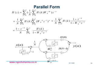 18/11/2008 152
www.rajeshsharma.co.inwww.rajeshsharma.co.inwww.rajeshsharma.co.inwww.rajeshsharma.co.in
n
N
k
N
k
kn
N zWkH
N
zH −
−
=
−
=
−
∑ ∑= ))(
1
()(
1
0
1
0
n
N
k
N
k
k
N zWkH
N
)()(
1 1
1
0
1
0
−
−
=
−
=
−
∑ ∑= 1
1
0 1
1
)(
1
−−
−−
= −
−
= ∑ zW
z
kH
N k
N
NN
k
1
1
0 1
)(1
−−
−
=
−
−
−
= ∑ zW
kH
N
z
k
N
N
k
N
+
N
z−
+
+
+
1−
z
1−
z
.
.
.
0
NW
1+− N
NW
)1( −NH
)0(H
)(ny
N
1
-1
)(nx
Parallel Form
 