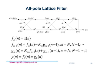 18/11/2008 159
www.rajeshsharma.co.inwww.rajeshsharma.co.inwww.rajeshsharma.co.inwww.rajeshsharma.co.in
All-pole Lattice Filter
x(n)=fN(n)
gN(n)
1/z 1/z
g1(n)g2(n) g0(n)
fN-1(n) f2(n) f0(n)
y(n)
KN
-KN
K2
-K2 -K1
K1
gN-1(n)
f1(n)
1/z
)()()(
1,,1,),1()()(
,1,),1()()(
)()(
00
11
11
ngnfny
NNmngnfKng
NNmngKnfnf
nxnf
mmmm
mmmm
N
==
−=−+=
−=−−=
=
−−
−−
L
L
 