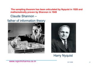 18/11/2008 17
www.rajeshsharma.co.inwww.rajeshsharma.co.inwww.rajeshsharma.co.inwww.rajeshsharma.co.in
The sampling theorem has been articulated by Nyquist in 1928 and
mathematically proven by Shannon in 1949
Claude Shannon –
father of information theory
Harry Nyquist
 